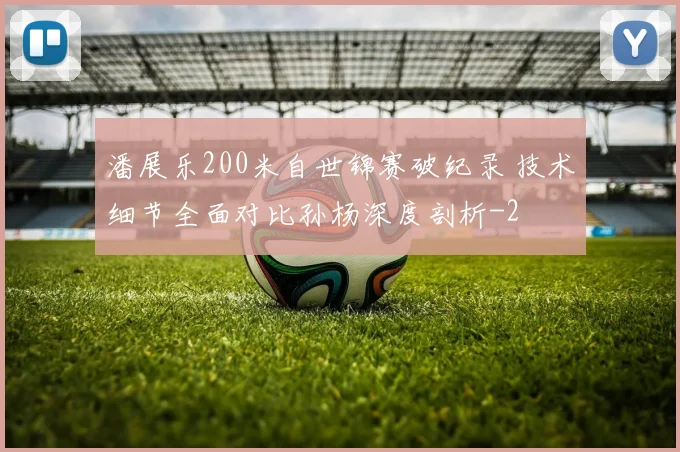 潘展乐200米自世锦赛破纪录 技术细节全面对比孙杨深度剖析