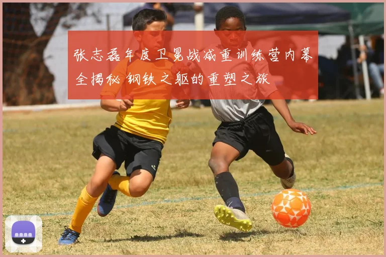 张志磊年度卫冕战减重训练营内幕全揭秘 钢铁之躯的重塑之旅