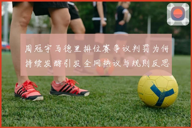 周冠宇马德里排位赛争议判罚为何持续发酵引发全网热议与规则反思