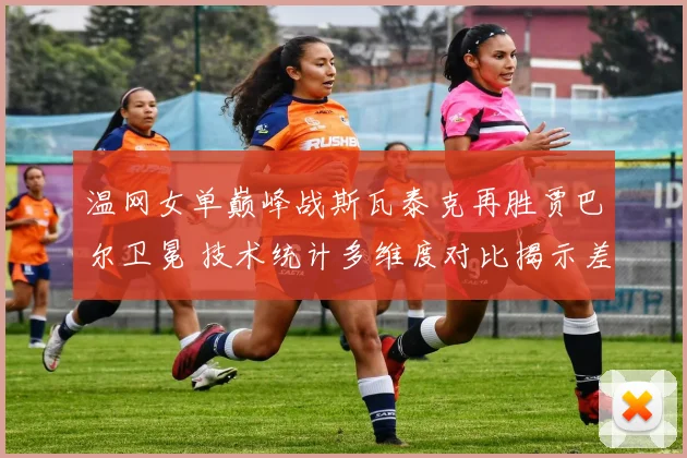 温网女单巅峰战斯瓦泰克再胜贾巴尔卫冕 技术统计多维度对比揭示差距
