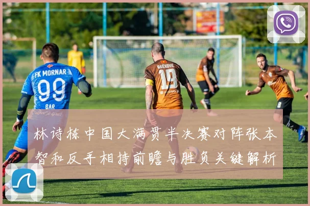 林诗栋中国大满贯半决赛对阵张本智和反手相持前瞻与胜负关键解析