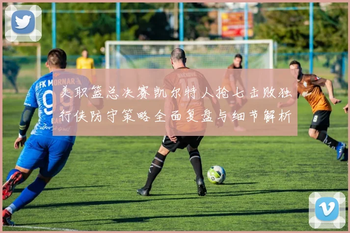 美职篮总决赛凯尔特人抢七击败独行侠防守策略全面复盘与细节解析