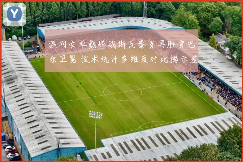 温网女单巅峰战斯瓦泰克再胜贾巴尔卫冕 技术统计多维度对比揭示差距