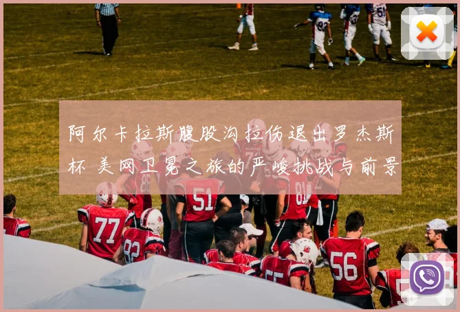 阿尔卡拉斯腹股沟拉伤退出罗杰斯杯 美网卫冕之旅的严峻挑战与前景研判