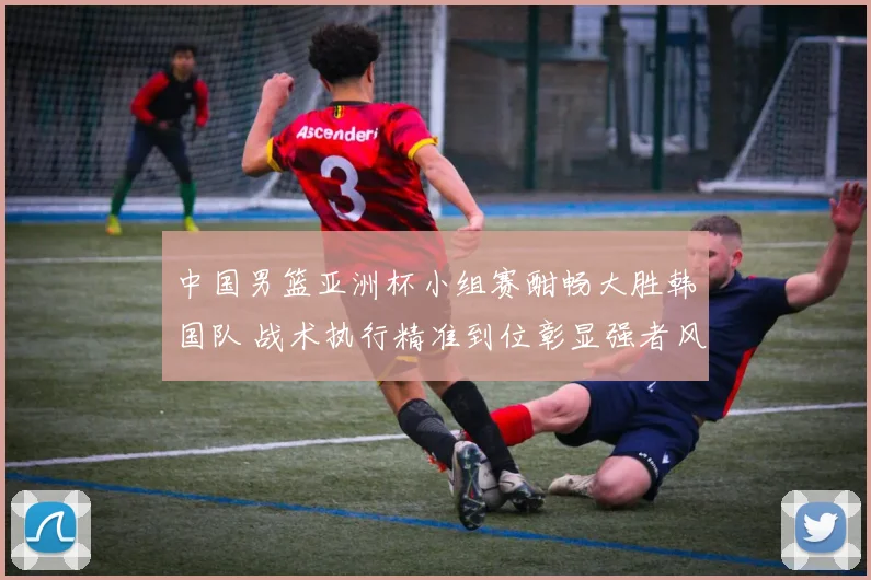 中国男篮亚洲杯小组赛酣畅大胜韩国队 战术执行精准到位彰显强者风范