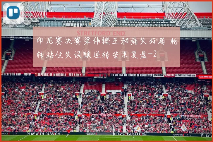 印尼赛决赛梁伟铿王昶痛失好局 轮转站位失误酿逆转苦果复盘