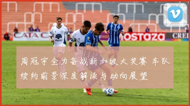 周冠宇全力备战新加坡大奖赛 车队续约前景深度解读与动向展望