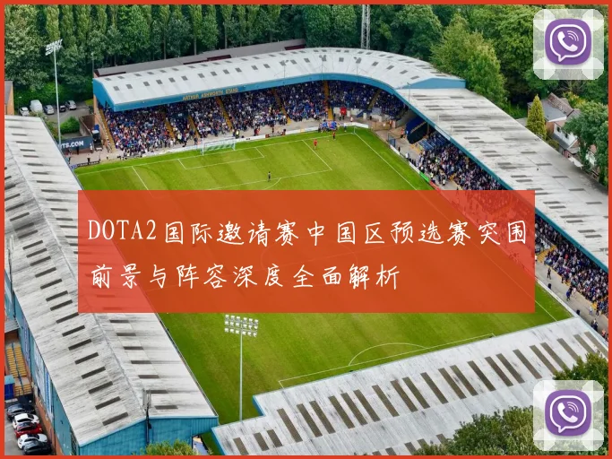 DOTA2国际邀请赛中国区预选赛突围前景与阵容深度全面解析