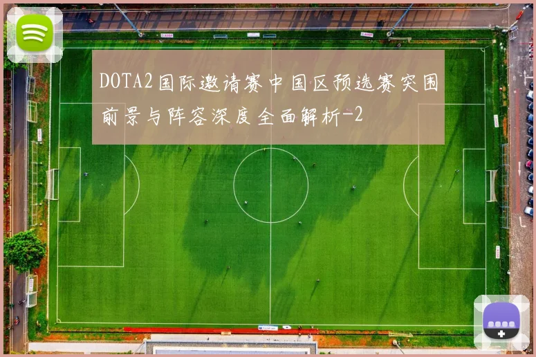 DOTA2国际邀请赛中国区预选赛突围前景与阵容深度全面解析