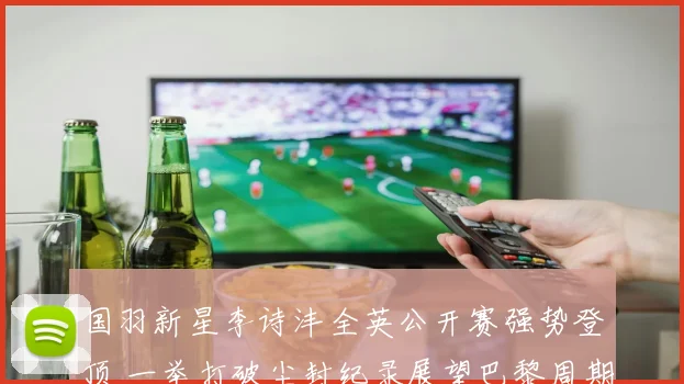 国羽新星李诗沣全英公开赛强势登顶 一举打破尘封纪录展望巴黎周期