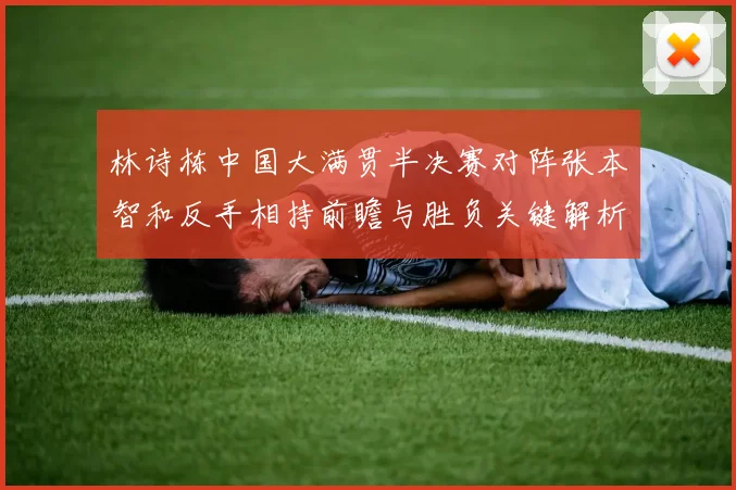 林诗栋中国大满贯半决赛对阵张本智和反手相持前瞻与胜负关键解析