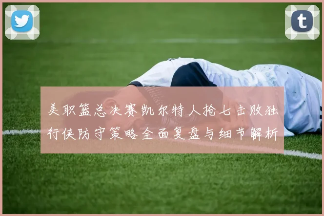 美职篮总决赛凯尔特人抢七击败独行侠防守策略全面复盘与细节解析
