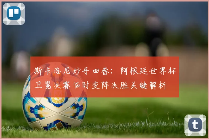 斯卡洛尼妙手回春：阿根廷世界杯卫冕决赛临时变阵决胜关键解析