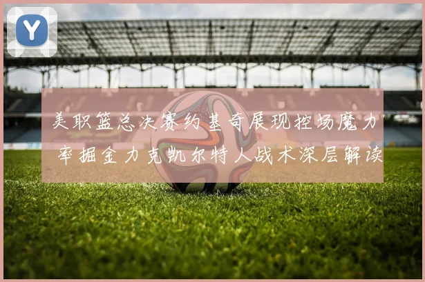 美职篮总决赛约基奇展现控场魔力 率掘金力克凯尔特人战术深层解读