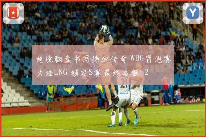 绝境翻盘书写热血传奇 WBG冒泡赛力挫LNG 锁定S赛最终名额