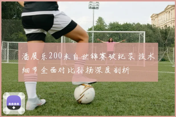 潘展乐200米自世锦赛破纪录 技术细节全面对比孙杨深度剖析