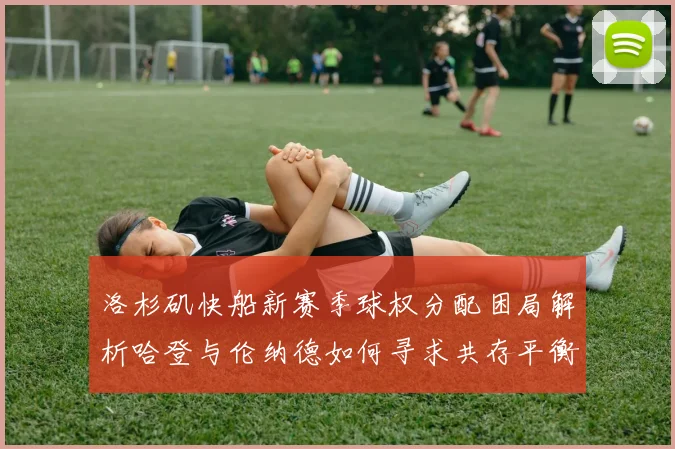 洛杉矶快船新赛季球权分配困局解析哈登与伦纳德如何寻求共存平衡