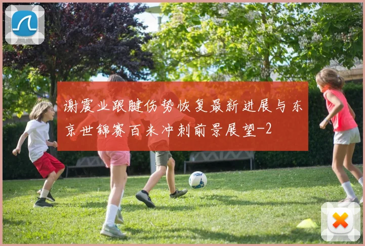 谢震业跟腱伤势恢复最新进展与东京世锦赛百米冲刺前景展望